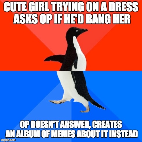 Socially Awesome Awkward Penguin | CUTE GIRL TRYING ON A DRESS ASKS OP IF HE'D BANG HER OP DOESN'T ANSWER, CREATES AN ALBUM OF MEMES ABOUT IT INSTEAD | image tagged in memes,socially awesome awkward penguin | made w/ Imgflip meme maker