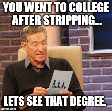 Maury Lie Detector | YOU WENT TO COLLEGE AFTER STRIPPING... LETS SEE THAT DEGREE. | image tagged in memes,maury lie detector | made w/ Imgflip meme maker