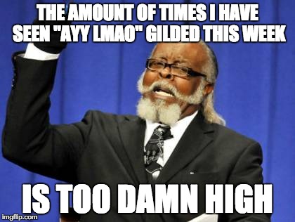 Too Damn High | THE AMOUNT OF TIMES I HAVE SEEN "AYY LMAO" GILDED THIS WEEK IS TOO DAMN HIGH | image tagged in memes,too damn high | made w/ Imgflip meme maker