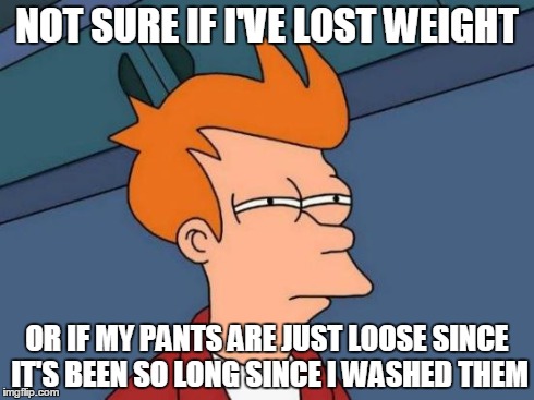 Futurama Fry | NOT SURE IF I'VE LOST WEIGHT OR IF MY PANTS ARE JUST LOOSE SINCE IT'S BEEN SO LONG SINCE I WASHED THEM | image tagged in memes,futurama fry | made w/ Imgflip meme maker