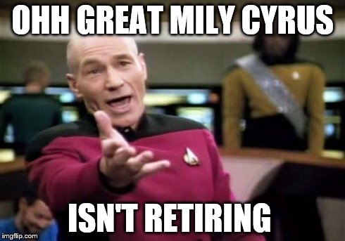 Picard Wtf Meme | OHH GREAT MILY CYRUS ISN'T RETIRING | image tagged in memes,picard wtf | made w/ Imgflip meme maker