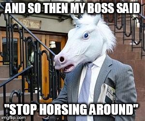 Business Unicorn | AND SO THEN MY BOSS SAID "STOP HORSING AROUND" | image tagged in business unicorn | made w/ Imgflip meme maker