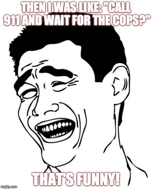 Yao Ming Meme | THEN I WAS LIKE: "CALL 911 AND WAIT FOR THE COPS?" THAT'S FUNNY! | image tagged in memes,yao ming | made w/ Imgflip meme maker