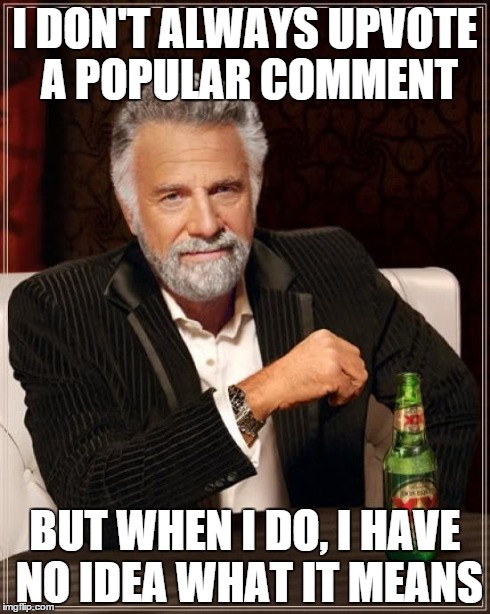 The Most Interesting Man In The World Meme | I DON'T ALWAYS UPVOTE A POPULAR COMMENT BUT WHEN I DO, I HAVE NO IDEA WHAT IT MEANS | image tagged in memes,the most interesting man in the world | made w/ Imgflip meme maker