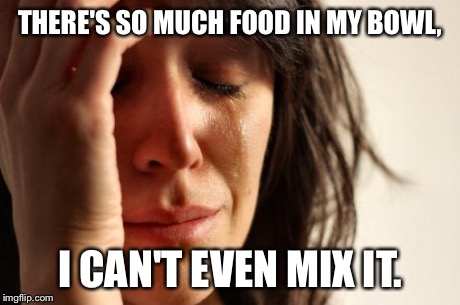 First World Problems | THERE'S SO MUCH FOOD IN MY BOWL, I CAN'T EVEN MIX IT. | image tagged in memes,first world problems | made w/ Imgflip meme maker