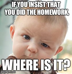 Skeptical Baby Meme | IF YOU INSIST THAT YOU DID THE HOMEWORK, WHERE IS IT? | image tagged in memes,skeptical baby | made w/ Imgflip meme maker