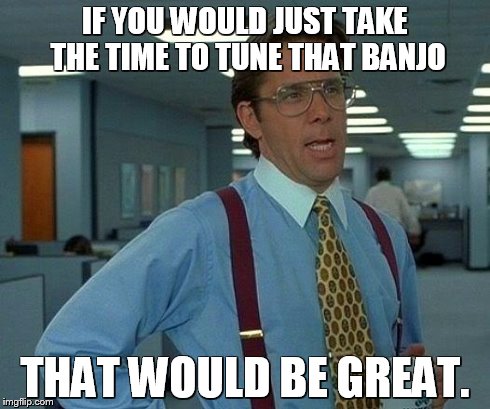 That Would Be Great | IF YOU WOULD JUST TAKE THE TIME TO TUNE THAT BANJO THAT WOULD BE GREAT. | image tagged in memes,that would be great | made w/ Imgflip meme maker