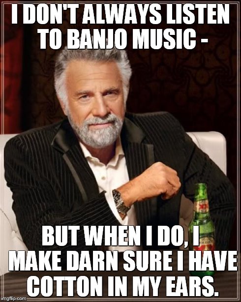 The Most Interesting Man In The World Meme | I DON'T ALWAYS LISTEN TO BANJO MUSIC - BUT WHEN I DO, I MAKE DARN SURE I HAVE COTTON IN MY EARS. | image tagged in memes,the most interesting man in the world | made w/ Imgflip meme maker