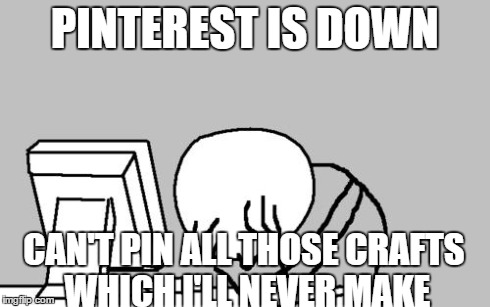 Computer Guy Facepalm | PINTEREST IS DOWN CAN'T PIN ALL THOSE CRAFTS WHICH I'LL NEVER MAKE | image tagged in memes,computer guy facepalm | made w/ Imgflip meme maker