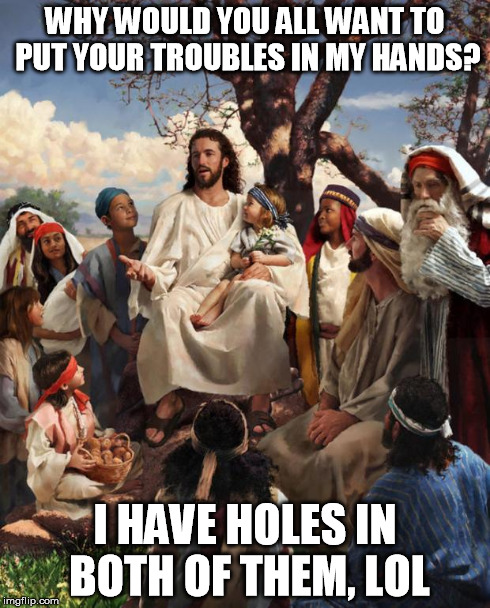Story Time Jesus | WHY WOULD YOU ALL WANT TO PUT YOUR TROUBLES IN MY HANDS? I HAVE HOLES IN BOTH OF THEM, LOL | image tagged in story time jesus | made w/ Imgflip meme maker