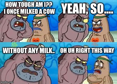 How Tough Are You | HOW TOUGH AM I?? I ONCE MILKED A COW YEAH, SO.... WITHOUT ANY MILK.. OH UH RIGHT THIS WAY | image tagged in memes,how tough are you | made w/ Imgflip meme maker