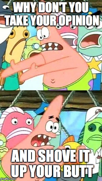 Patrick And Your Opinion | WHY DON'T YOU TAKE YOUR OPINION AND SHOVE IT UP YOUR BUTT | image tagged in memes,put it somewhere else patrick | made w/ Imgflip meme maker