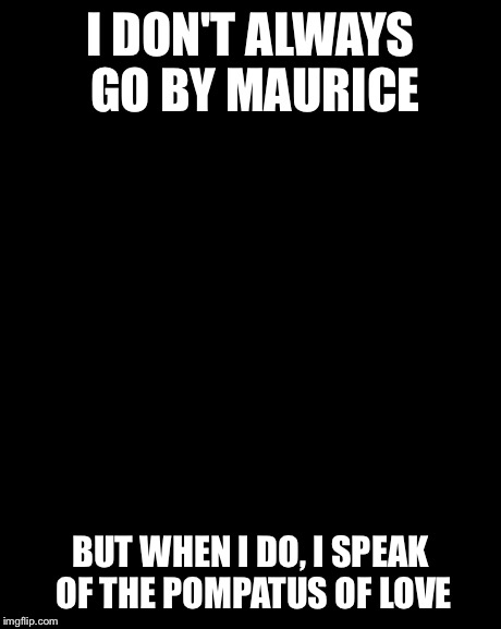 The Most Interesting Man In The World | I DON'T ALWAYS GO BY MAURICE BUT WHEN I DO, I SPEAK OF THE POMPATUS OF LOVE | image tagged in memes,the most interesting man in the world | made w/ Imgflip meme maker