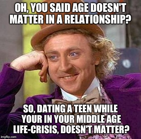 The huge age gap between some couples  | OH, YOU SAID AGE DOESN'T MATTER IN A RELATIONSHIP? SO, DATING A TEEN WHILE YOUR IN YOUR MIDDLE AGE LIFE-CRISIS, DOESN'T MATTER? | image tagged in memes,creepy condescending wonka | made w/ Imgflip meme maker