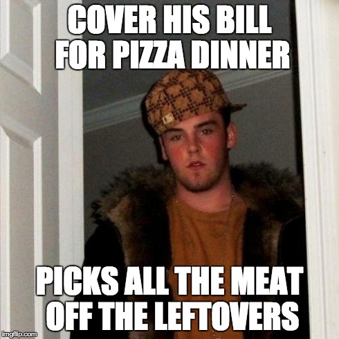 Scumbag Steve | COVER HIS BILL FOR PIZZA DINNER PICKS ALL THE MEAT OFF THE LEFTOVERS | image tagged in memes,scumbag steve | made w/ Imgflip meme maker
