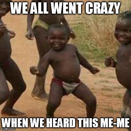 Third World Success Kid Meme | WE ALL WENT CRAZY WHEN WE HEARD THIS ME-ME | image tagged in memes,third world success kid | made w/ Imgflip meme maker