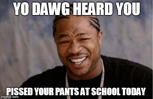 Yo Dawg Heard You | YO DAWG HEARD YOU PISSED YOUR PANTS AT SCHOOL TODAY | image tagged in memes,yo dawg heard you | made w/ Imgflip meme maker