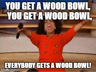 Oprah You Get A | YOU GET A WOOD BOWL, 
YOU GET A WOOD BOWL, EVERYBODY GETS A WOOD BOWL! | image tagged in you get an oprah | made w/ Imgflip meme maker