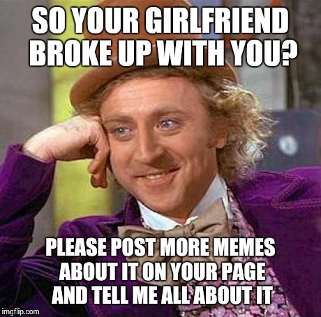 Creepy Condescending Wonka Meme | SO YOUR GIRLFRIEND BROKE UP WITH YOU? PLEASE POST MORE MEMES ABOUT IT ON YOUR PAGE AND TELL ME ALL ABOUT IT | image tagged in memes,creepy condescending wonka | made w/ Imgflip meme maker