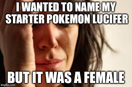 First World Problems Meme | I WANTED TO NAME MY STARTER POKEMON LUCIFER BUT IT WAS A FEMALE | image tagged in memes,first world problems | made w/ Imgflip meme maker
