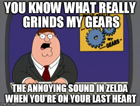 Just kill me already | YOU KNOW WHAT REALLY GRINDS MY GEARS THE ANNOYING SOUND IN ZELDA WHEN YOU'RE ON YOUR LAST HEART | image tagged in memes,peter griffin news,you know what really grinds my gears,zelda | made w/ Imgflip meme maker