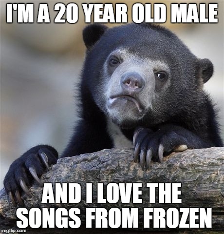 Confession Bear Meme | I'M A 20 YEAR OLD MALE AND I LOVE THE SONGS FROM FROZEN | image tagged in memes,confession bear,AdviceAnimals | made w/ Imgflip meme maker