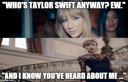 "WHO'S TAYLOR SWIFT ANYWAY? EW." "AND I KNOW YOU'VE HEARD ABOUT ME ..." | made w/ Imgflip meme maker
