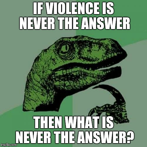Philosoraptor | IF VIOLENCE IS NEVER THE ANSWER THEN WHAT IS NEVER THE ANSWER? | image tagged in memes,philosoraptor | made w/ Imgflip meme maker