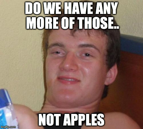 10 Guy | DO WE HAVE ANY MORE OF THOSE.. NOT APPLES | image tagged in memes,10 guy | made w/ Imgflip meme maker