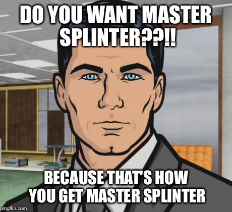 Archer Meme | DO YOU WANT MASTER SPLINTER??!! BECAUSE THAT'S HOW YOU GET MASTER SPLINTER | image tagged in memes,archer,AdviceAnimals | made w/ Imgflip meme maker