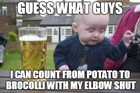 Drunk Baby | GUESS WHAT GUYS I CAN COUNT FROM POTATO TO BROCOLLI WITH MY ELBOW SHUT | image tagged in memes,drunk baby | made w/ Imgflip meme maker