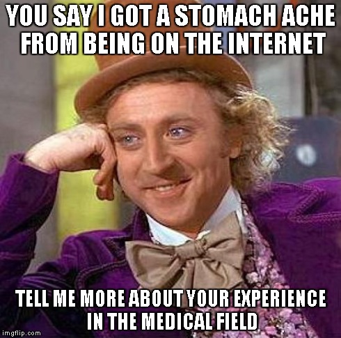 Creepy Condescending Wonka | YOU SAY I GOT A STOMACH ACHE FROM BEING ON THE INTERNET TELL ME MORE ABOUT YOUR EXPERIENCE IN THE MEDICAL FIELD | image tagged in memes,creepy condescending wonka | made w/ Imgflip meme maker