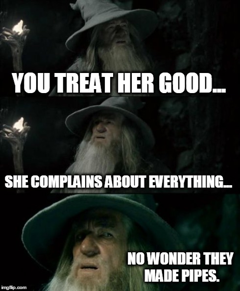 Confused Gandalf | YOU TREAT HER GOOD... SHE COMPLAINS ABOUT EVERYTHING... NO WONDER THEY MADE PIPES. | image tagged in memes,confused gandalf | made w/ Imgflip meme maker