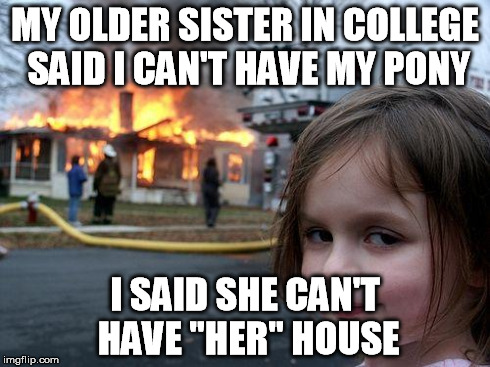 Disaster Girl | MY OLDER SISTER IN COLLEGE SAID I CAN'T HAVE MY PONY I SAID SHE CAN'T HAVE "HER" HOUSE | image tagged in memes,disaster girl | made w/ Imgflip meme maker
