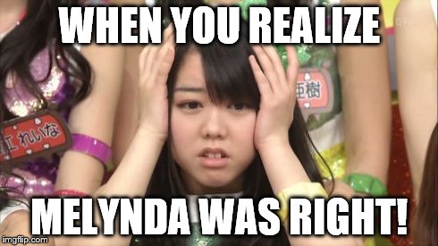 Minegishi Minami Meme | WHEN YOU REALIZE MELYNDA WAS RIGHT! | image tagged in memes,minegishi minami | made w/ Imgflip meme maker