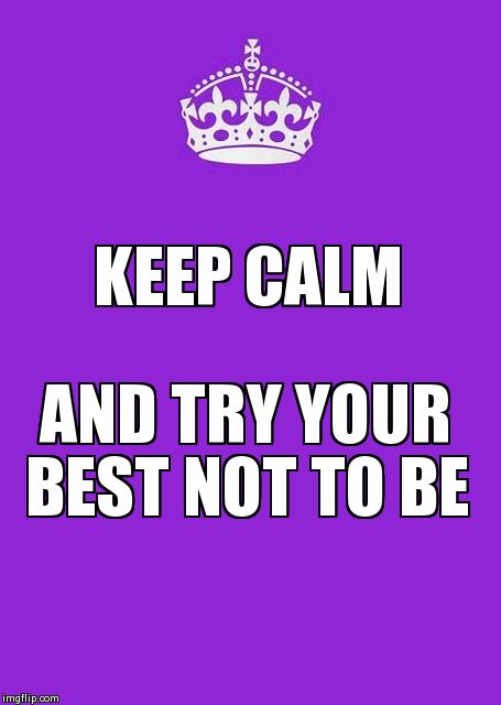 No need to keep calm! | KEEP CALM AND TRY YOUR BEST NOT TO BE | image tagged in memes,keep calm and carry on purple | made w/ Imgflip meme maker