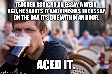 Lazy College Senior | TEACHER ASSIGNS AN ESSAY A WEEK AGO, HE STARTS IT AND FINISHES THE ESSAY ON THE DAY IT'S DUE WITHIN AN HOUR. ACED IT. | image tagged in memes,lazy college senior | made w/ Imgflip meme maker