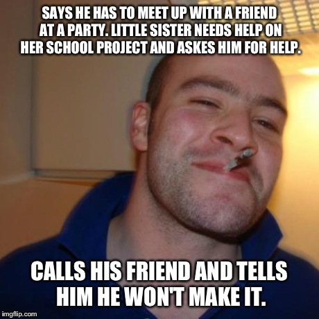 Knows what's more important  | SAYS HE HAS TO MEET UP WITH A FRIEND AT A PARTY. LITTLE SISTER NEEDS HELP ON HER SCHOOL PROJECT AND ASKES HIM FOR HELP. CALLS HIS FRIEND AND | image tagged in memes,good guy greg | made w/ Imgflip meme maker