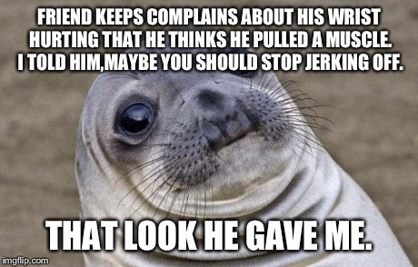 Awkward Moment Sealion | FRIEND KEEPS COMPLAINS ABOUT HIS WRIST HURTING THAT HE THINKS HE PULLED A MUSCLE. I TOLD HIM,MAYBE YOU SHOULD STOP JERKING OFF. THAT LOOK HE | image tagged in memes,awkward moment sealion | made w/ Imgflip meme maker