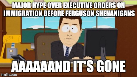 Aaaaand Its Gone | MAJOR HYPE OVER EXECUTIVE ORDERS ON IMMIGRATION BEFORE FERGUSON SHENANIGANS AAAAAAND IT'S GONE | image tagged in memes,aaaaand its gone | made w/ Imgflip meme maker