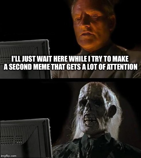 I'll Just Wait Here Meme | I'LL JUST WAIT HERE WHILE I TRY TO MAKE A SECOND MEME THAT GETS A LOT OF ATTENTION | image tagged in memes,ill just wait here | made w/ Imgflip meme maker