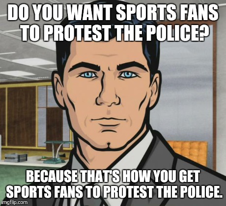 Archer Meme | DO YOU WANT SPORTS FANS TO PROTEST THE POLICE? BECAUSE THAT'S HOW YOU GET SPORTS FANS TO PROTEST THE POLICE. | image tagged in memes,archer | made w/ Imgflip meme maker