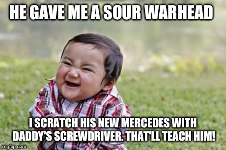 Well it is payback | HE GAVE ME A SOUR WARHEAD I SCRATCH HIS NEW MERCEDES WITH DADDY'S SCREWDRIVER. THAT'LL TEACH HIM! | image tagged in memes,evil toddler | made w/ Imgflip meme maker