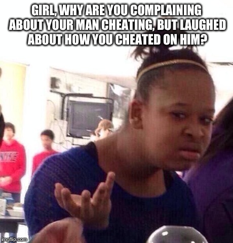 Black Girl Wat | GIRL, WHY ARE YOU COMPLAINING ABOUT YOUR MAN CHEATING, BUT LAUGHED ABOUT HOW YOU CHEATED ON HIM? | image tagged in memes,black girl wat | made w/ Imgflip meme maker