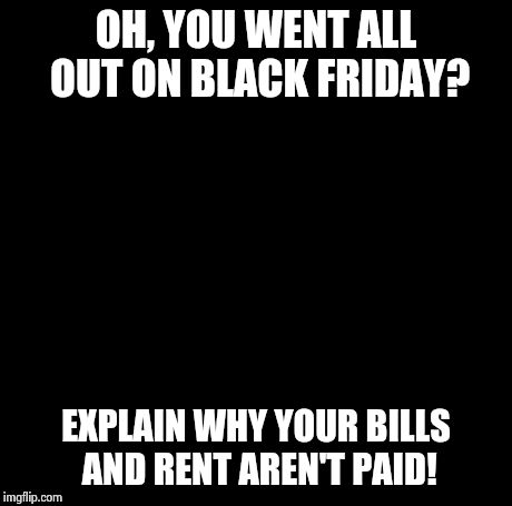 Creepy Condescending Wonka Meme | OH, YOU WENT ALL OUT ON BLACK FRIDAY? EXPLAIN WHY YOUR BILLS AND RENT AREN'T PAID! | image tagged in memes,creepy condescending wonka | made w/ Imgflip meme maker