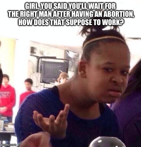 Black Girl Wat | GIRL, YOU SAID YOU'LL WAIT FOR THE RIGHT MAN AFTER HAVING AN ABORTION, HOW DOES THAT SUPPOSE TO WORK? | image tagged in memes,black girl wat | made w/ Imgflip meme maker