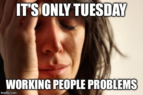 Not on welfare  | IT'S ONLY TUESDAY WORKING PEOPLE PROBLEMS | image tagged in memes,first world problems | made w/ Imgflip meme maker