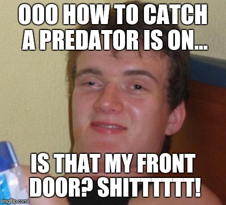 10 Guy Meme | OOO HOW TO CATCH A PREDATOR IS ON... IS THAT MY FRONT DOOR? SHITTTTTT! | image tagged in memes,10 guy | made w/ Imgflip meme maker