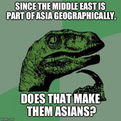 Philosoraptor Meme | SINCE THE MIDDLE EAST IS PART OF ASIA GEOGRAPHICALLY, DOES THAT MAKE THEM ASIANS? | image tagged in memes,philosoraptor | made w/ Imgflip meme maker