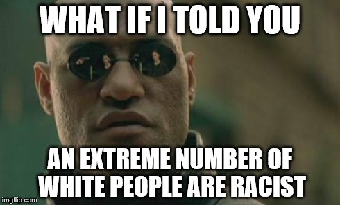 Matrix Morpheus Meme | WHAT IF I TOLD YOU AN EXTREME NUMBER OF WHITE PEOPLE ARE RACIST | image tagged in memes,matrix morpheus | made w/ Imgflip meme maker
